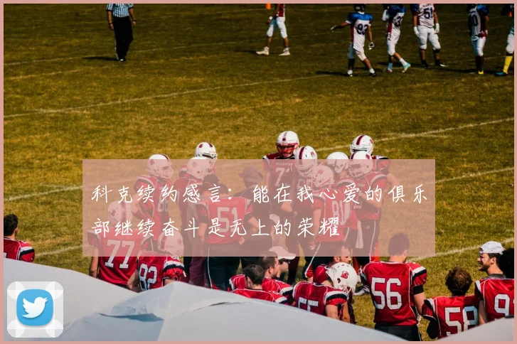 科克续约感言：能在我心爱的俱乐部继续奋斗是无上的荣耀