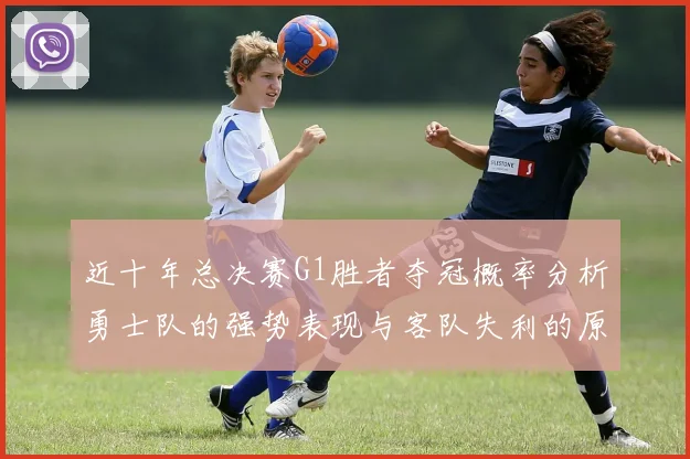 近十年总决赛G1胜者夺冠概率分析勇士队的强势表现与客队失利的原因探讨