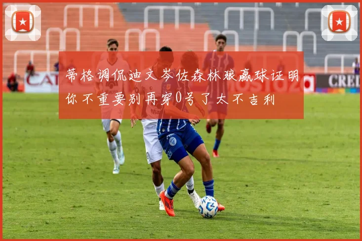 蒂格调侃迪文岑佐森林狼赢球证明你不重要别再穿0号了太不吉利