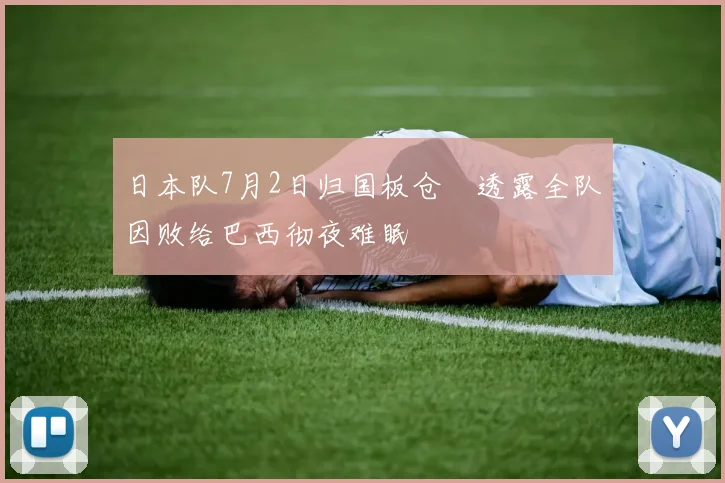 日本队7月2日归国板仓滉透露全队因败给巴西彻夜难眠