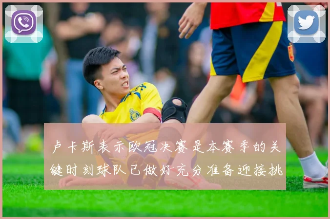 卢卡斯表示欧冠决赛是本赛季的关键时刻球队已做好充分准备迎接挑战