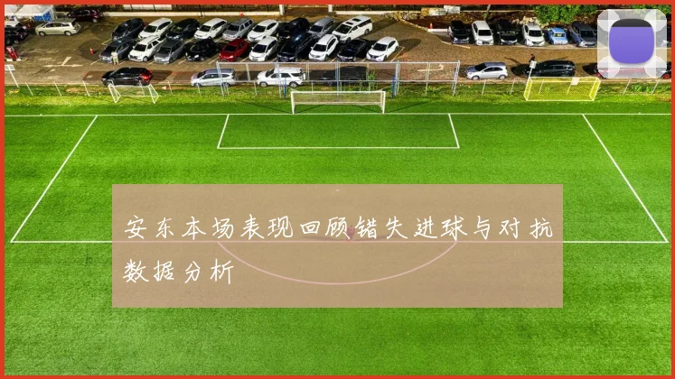 安东本场表现回顾错失进球与对抗数据分析