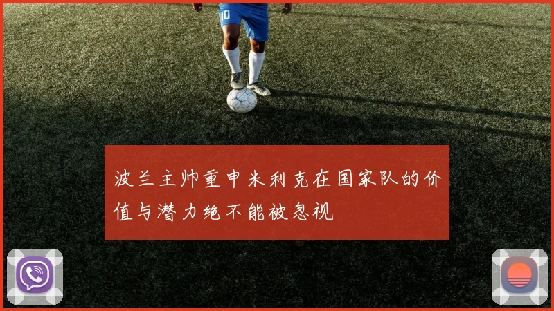波兰主帅重申米利克在国家队的价值与潜力绝不能被忽视