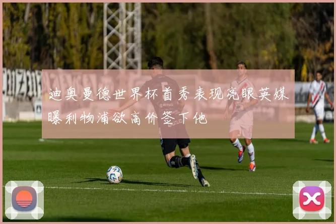 迪奥曼德世界杯首秀表现亮眼英媒曝利物浦欲高价签下他