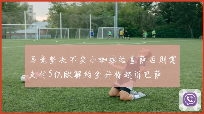马竞坚决不卖小蜘蛛给皇萨否则需支付5亿欧解约金并将起诉巴萨