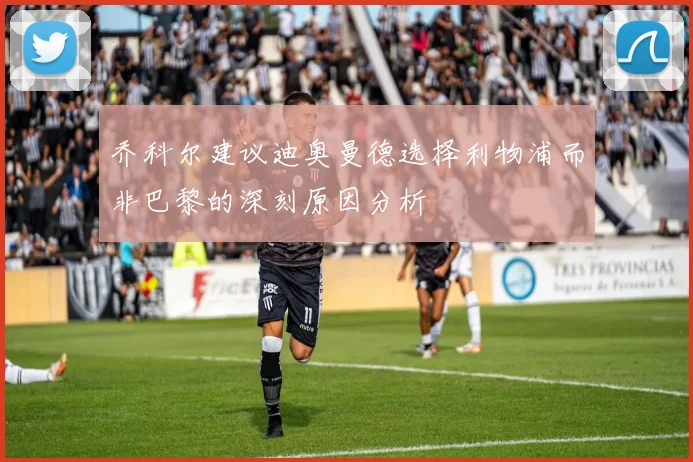 乔科尔建议迪奥曼德选择利物浦而非巴黎的深刻原因分析