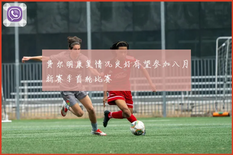 费尔明康复情况良好有望参加八月新赛季首轮比赛