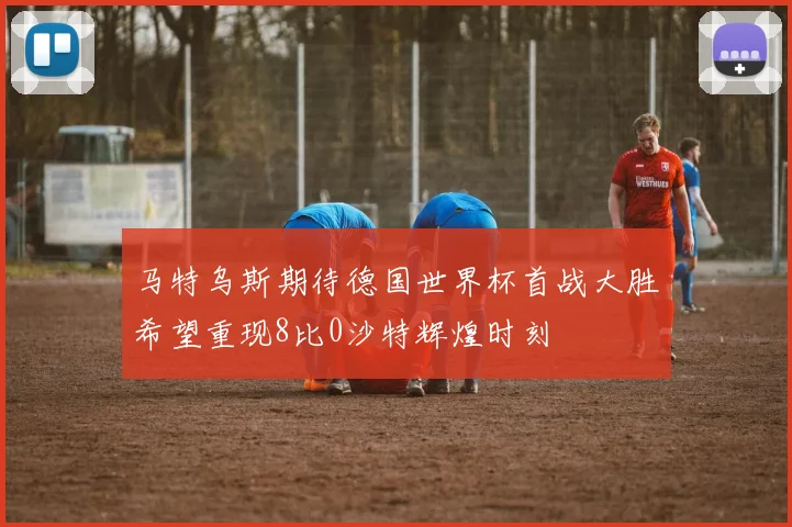马特乌斯期待德国世界杯首战大胜希望重现8比0沙特辉煌时刻
