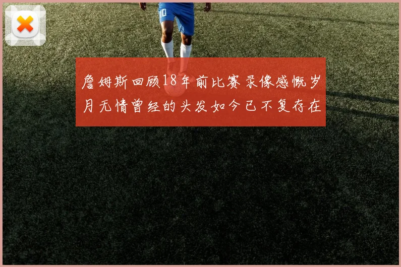 詹姆斯回顾18年前比赛录像感慨岁月无情曾经的头发如今已不复存在