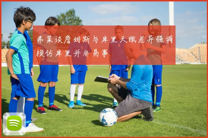 弗莱谈詹姆斯与库里天赋差异强调模仿库里并非易事