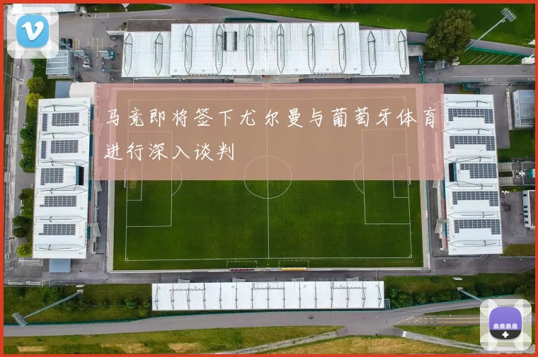 马竞即将签下尤尔曼与葡萄牙体育进行深入谈判