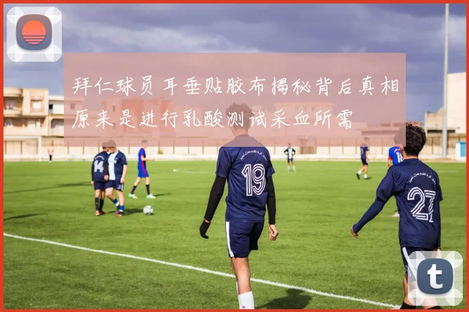 拜仁球员耳垂贴胶布揭秘背后真相原来是进行乳酸测试采血所需