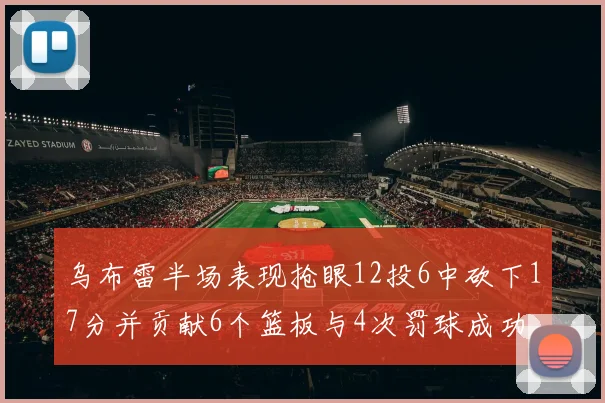 乌布雷半场表现抢眼12投6中砍下17分并贡献6个篮板与4次罚球成功
