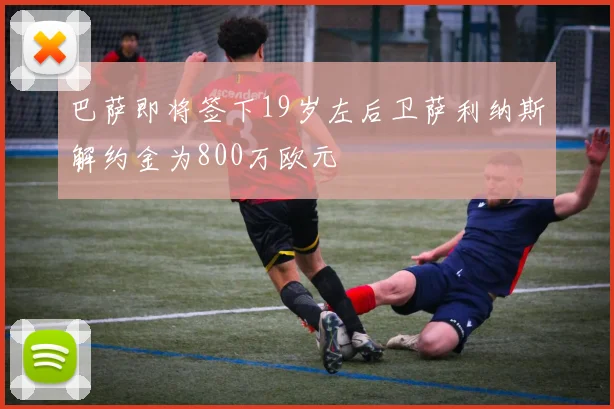 巴萨即将签下19岁左后卫萨利纳斯解约金为800万欧元