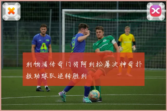 利物浦传奇门将阿利松屡次神奇扑救助球队逆转胜利