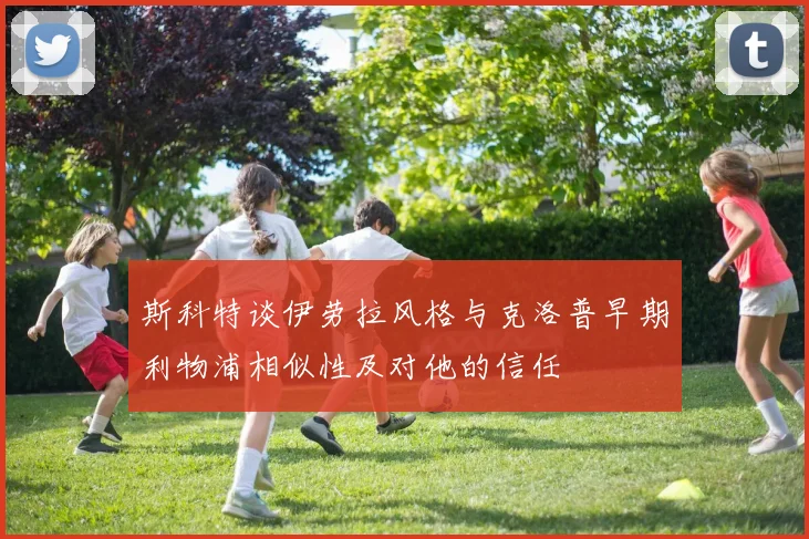 斯科特谈伊劳拉风格与克洛普早期利物浦相似性及对他的信任