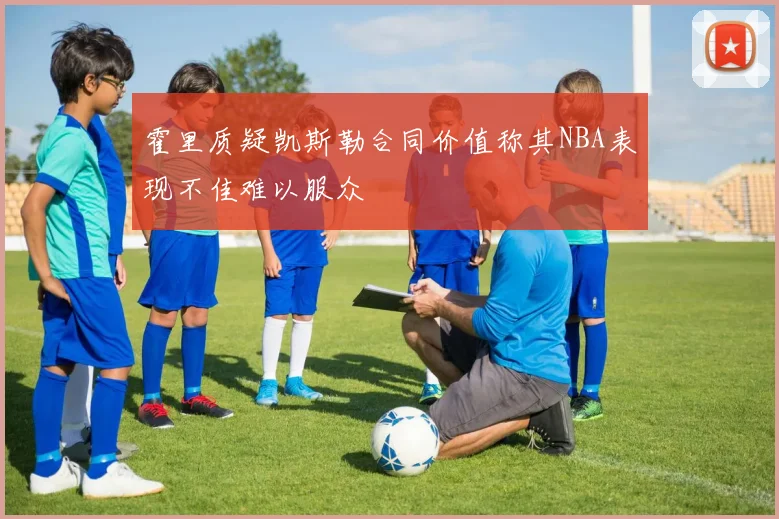 霍里质疑凯斯勒合同价值称其NBA表现不佳难以服众