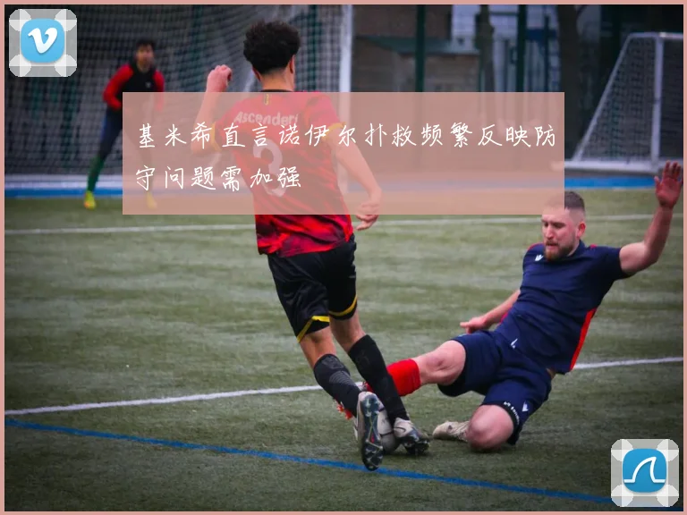 基米希直言诺伊尔扑救频繁反映防守问题需加强