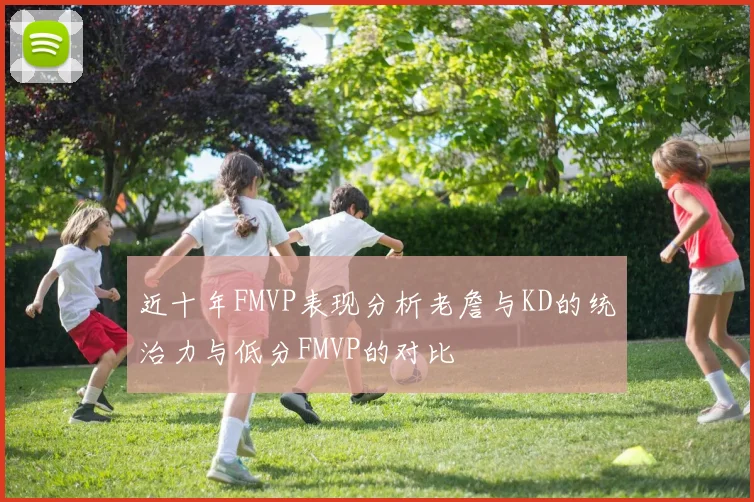 近十年FMVP表现分析老詹与KD的统治力与低分FMVP的对比