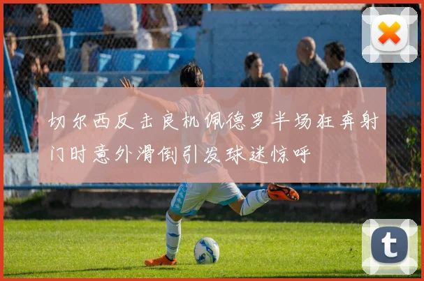 切尔西反击良机佩德罗半场狂奔射门时意外滑倒引发球迷惊呼