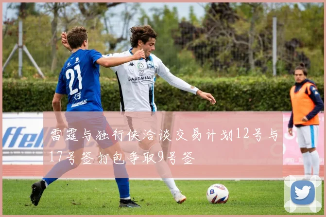 雷霆与独行侠洽谈交易计划12号与17号签打包争取9号签