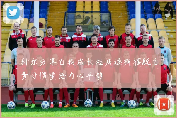 科尔分享自我成长经历逐渐摆脱自责习惯重拾内心平静