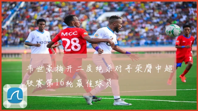 韦世豪梅开二度绝杀对手荣膺中超联赛第16轮最佳球员