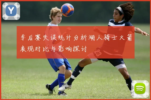 季后赛失误统计分析湖人骑士火箭表现对比与影响探讨