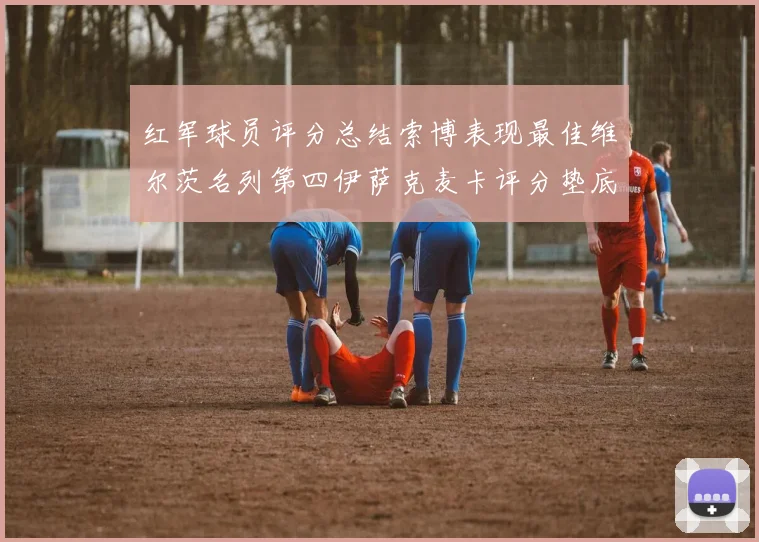 红军球员评分总结索博表现最佳维尔茨名列第四伊萨克麦卡评分垫底