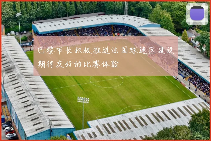 巴黎市长积极推进法国球迷区建设期待友好的比赛体验
