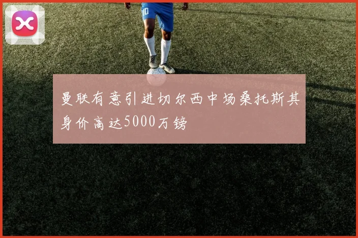 曼联有意引进切尔西中场桑托斯其身价高达5000万镑