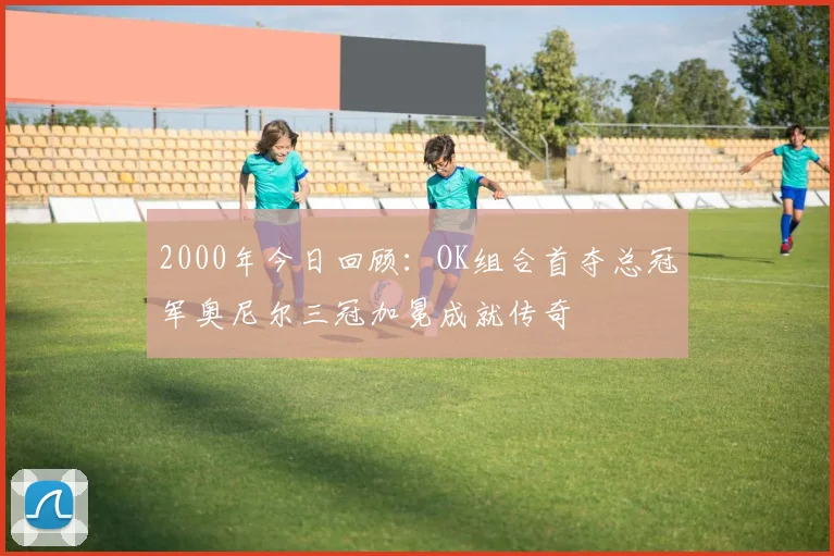 2000年今日回顾：OK组合首夺总冠军奥尼尔三冠加冕成就传奇