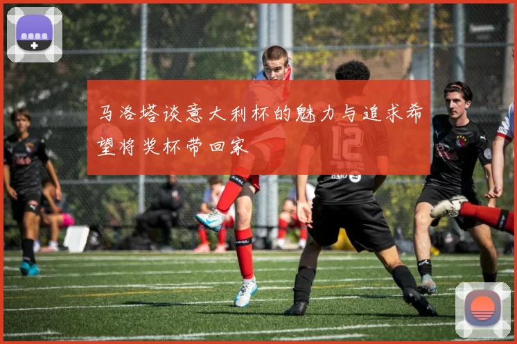 马洛塔谈意大利杯的魅力与追求希望将奖杯带回家
