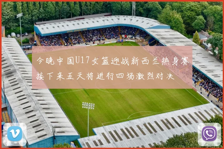 今晚中国U17女篮迎战新西兰热身赛接下来五天将进行四场激烈对决