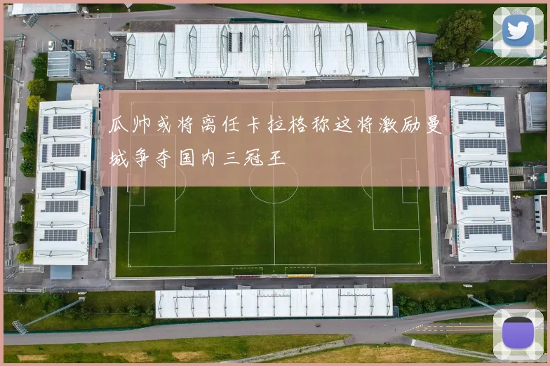 瓜帅或将离任卡拉格称这将激励曼城争夺国内三冠王