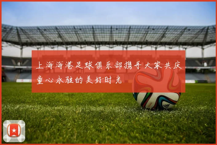 上海海港足球俱乐部携手大家共庆童心永驻的美好时光