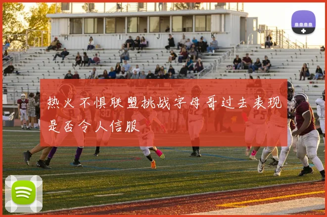 热火不惧联盟挑战字母哥过去表现是否令人信服