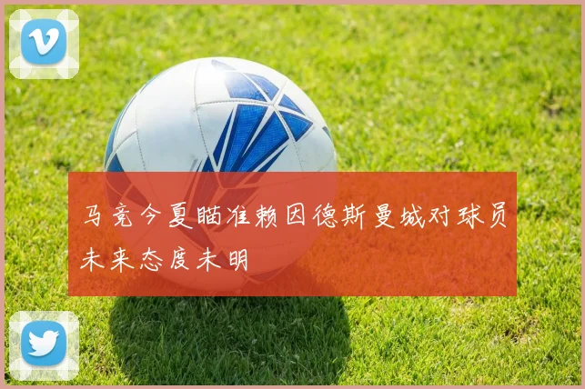 马竞今夏瞄准赖因德斯曼城对球员未来态度未明