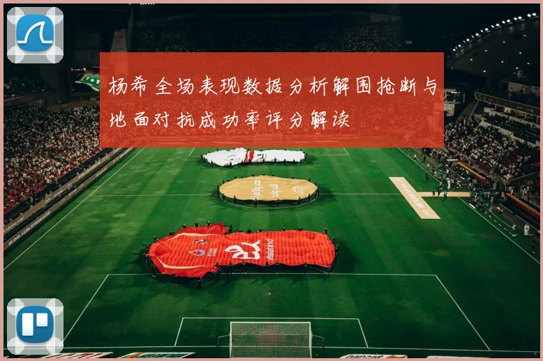 杨希全场表现数据分析解围抢断与地面对抗成功率评分解读