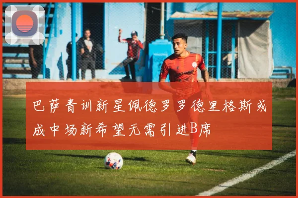 巴萨青训新星佩德罗罗德里格斯或成中场新希望无需引进B席